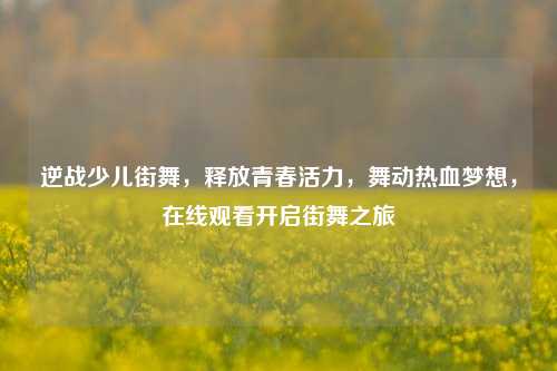 逆战少儿街舞,释放青春活力,舞动热血梦想,在线观看开启街舞之旅