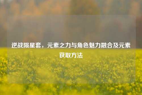 逆战陨星套,元素之力与角色魅力融合及元素获取方法