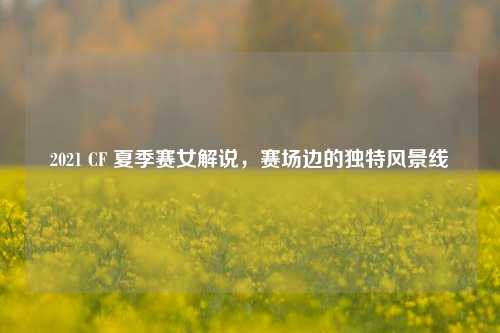 2021 CF 夏季赛女解说，赛场边的独特风景线
