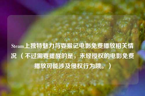 Steam上独特魅力与耍猴记电影免费播放相关情况 (不过需要提醒的是,未经授权的电影免费播放可能涉及侵权行为哦。)