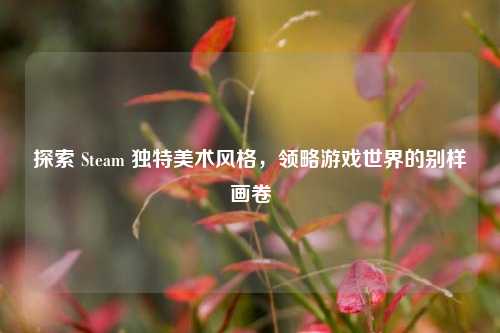 探索 Steam 独特美术风格,领略游戏世界的别样画卷