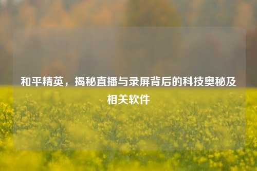 和平精英,揭秘直播与录屏背后的科技奥秘及相关软件