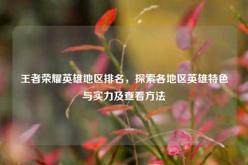 王者荣耀英雄地区排名，探索各地区英雄特色与实力及查看方法