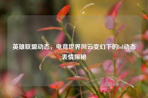 英雄联盟动态，电竞世界风云变幻下的lol动态表情探秘