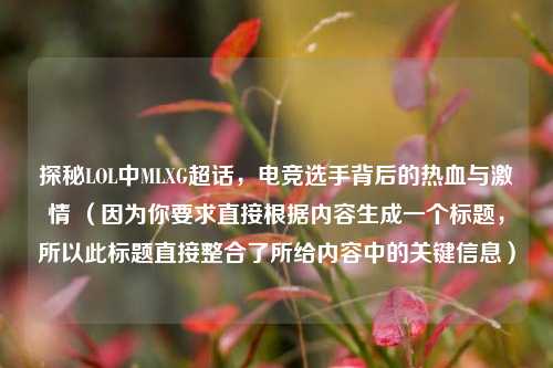 探秘LOL中MLXG超话,电竞选手背后的热血与激情 (因为你要求直接根据内容生成一个标题,所以此标题直接整合了所给内容中的关键信息)