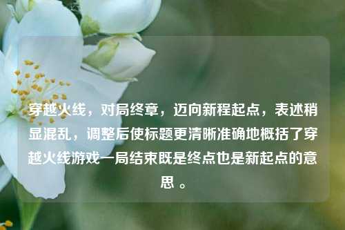 穿越火线,对局终章,迈向新程起点,表述稍显混乱,调整后使标题更清晰准确地概括了穿越火线游戏一局结束既是终点也是新起点的意思 。