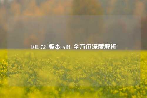 LOL 7.8 版本 ADC 全方位深度解析