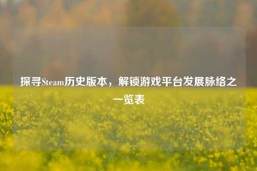 探寻Steam历史版本,解锁游戏平台发展脉络之一览表