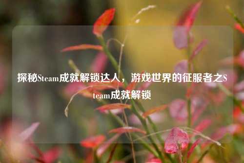 探秘Steam成就解锁达人,游戏世界的征服者之Steam成就解锁