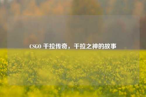 CSGO 干拉传奇,干拉之神的故事