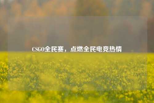 CSGO全民赛,点燃全民电竞热情