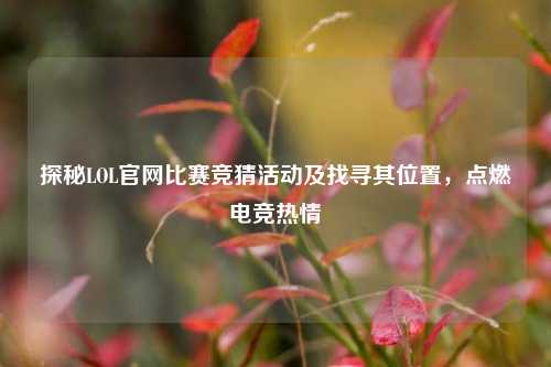 探秘LOL官网比赛竞猜活动及找寻其位置,点燃电竞热情