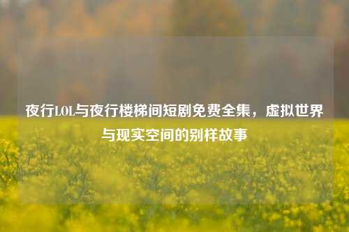 夜行LOL与夜行楼梯间短剧免费全集,虚拟世界与现实空间的别样故事
