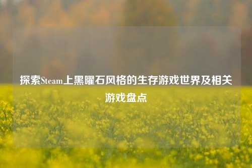 探索Steam上黑曜石风格的生存游戏世界及相关游戏盘点