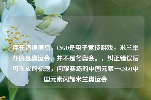 存在错误信息,CSGO是电子竞技游戏,米兰举办的是奥运会,并不是冬奥会。,纠正错误后可生成的标题,闪耀赛场的中国元素—CSGO中国元素闪耀米兰奥运会