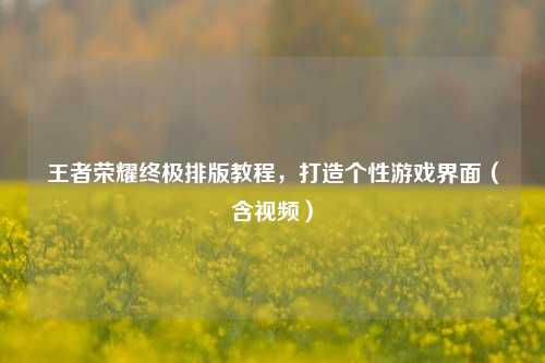 王者荣耀终极排版教程,打造个性游戏界面(含视频)