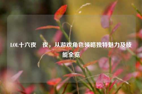 LOL十六夜咲夜,从游戏角色领略独特魅力及技能全览