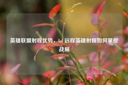 英雄联盟射程优势，lol 远程英雄射程如何掌控战局