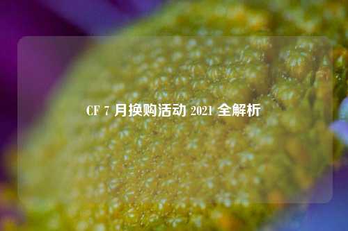 CF 7 月换购活动 2021 全解析
