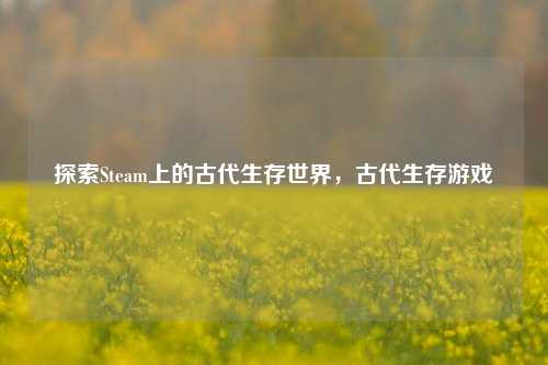 探索Steam上的古代生存世界,古代生存游戏