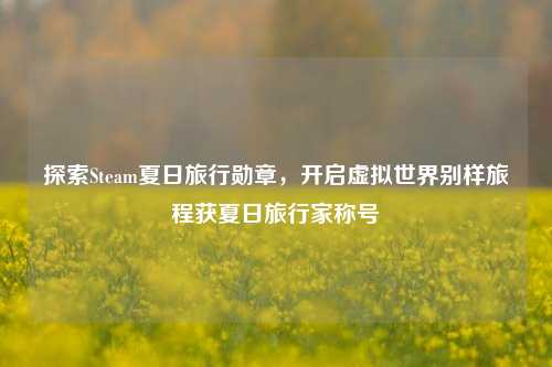 探索Steam夏日旅行勋章,开启虚拟世界别样旅程获夏日旅行家称号