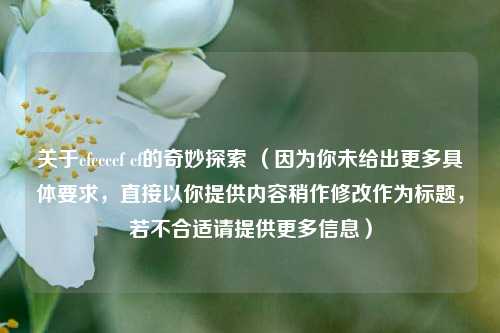 关于cfccccf cf的奇妙探索 (因为你未给出更多具体要求,直接以你提供内容稍作修改作为标题,若不合适请提供更多信息)