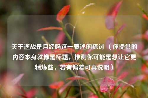 关于逆战是月经吗这一表述的探讨 （你提供的内容本身就像是标题，推测你可能是想让它更精炼些，若有偏差可再说明）