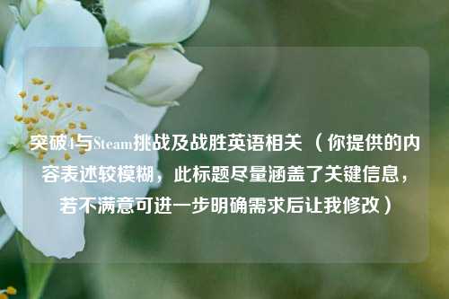 突破4与Steam挑战及战胜英语相关 (你提供的内容表述较模糊,此标题尽量涵盖了关键信息,若不满意可进一步明确需求后让我修改)