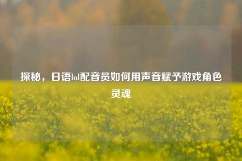 探秘,日语lol配音员如何用声音赋予游戏角色灵魂