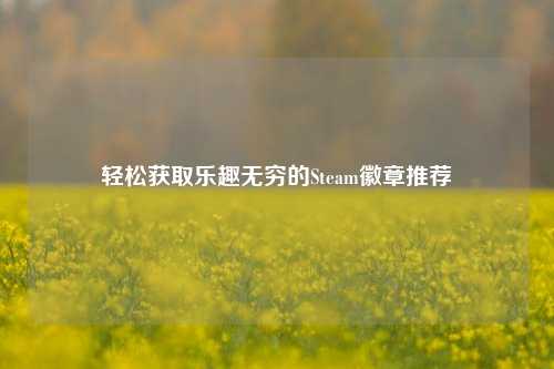 轻松获取乐趣无穷的Steam徽章推荐