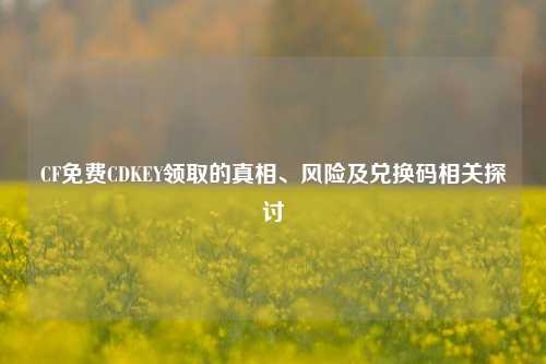 CF免费CDKEY领取的真相、风险及兑换码相关探讨