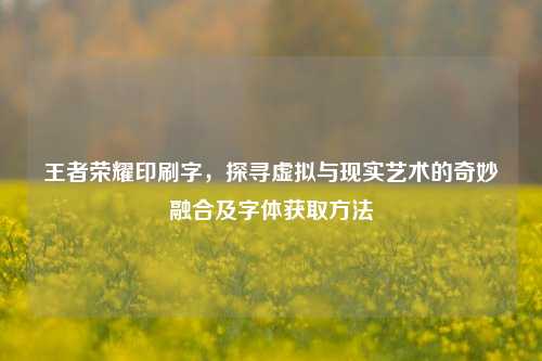 王者荣耀印刷字，探寻虚拟与现实艺术的奇妙融合及字体获取方法