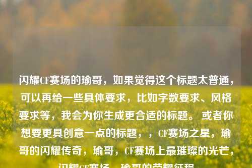闪耀CF赛场的瑜哥,如果觉得这个标题太普通,可以再给一些具体要求,比如字数要求、风格要求等,我会为你生成更合适的标题。 或者你想要更具创意一点的标题,,CF赛场之星,瑜哥的闪耀传奇,瑜哥,CF赛场上最璀璨的光芒,闪耀CF赛场,瑜哥的荣耀征程