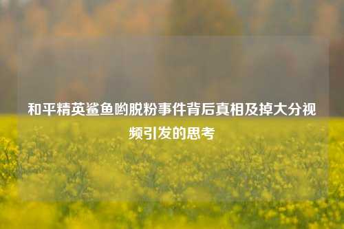 和平精英鲨鱼哟脱粉事件背后真相及掉大分视频引发的思考