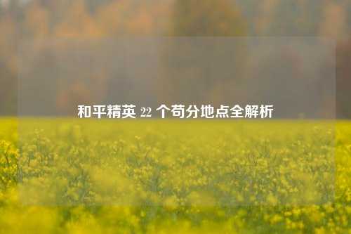 和平精英 22 个苟分地点全解析