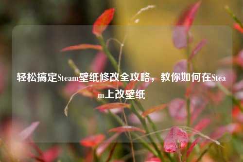 轻松搞定Steam壁纸修改全攻略，教你如何在Steam上改壁纸