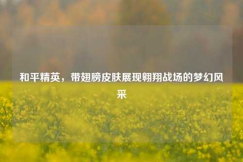 和平精英，带翅膀皮肤展现翱翔战场的梦幻风采
