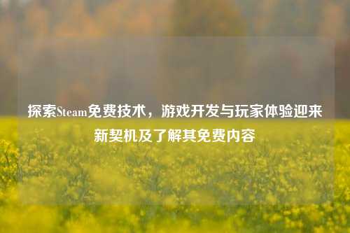探索Steam免费技术，游戏开发与玩家体验迎来新契机及了解其免费内容