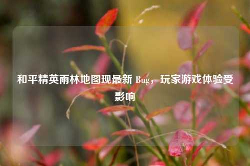 和平精英雨林地图现最新 Bug，玩家游戏体验受影响