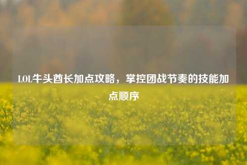 LOL牛头酋长加点攻略,掌控团战节奏的技能加点顺序