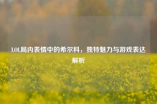 LOL局内表情中的希尔科,独特魅力与游戏表达解析