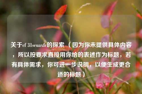 关于cf 31seuaxfr的探索 （因为你未提供具体内容，所以按要求直接用你给的表述作为标题，若有具体需求，你可进一步说明，以便生成更合适的标题）