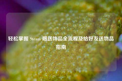 轻松掌握 Steam 赠送饰品全流程及给好友送物品指南