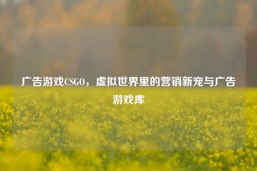 广告游戏CSGO,虚拟世界里的营销新宠与广告游戏库