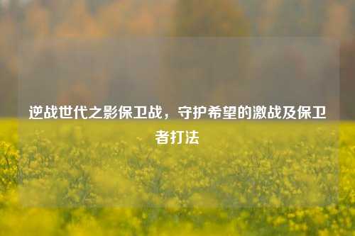逆战世代之影保卫战，守护希望的激战及保卫者打法