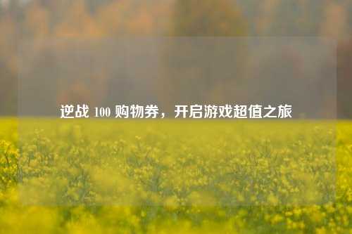 逆战 100 购物券，开启游戏超值之旅