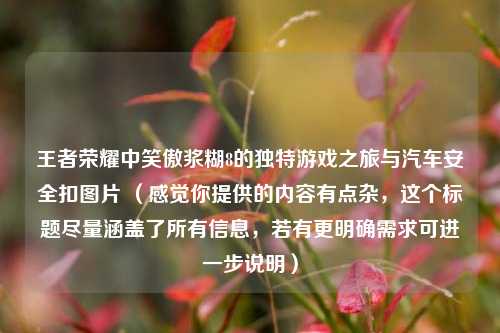 王者荣耀中笑傲浆糊8的独特游戏之旅与汽车安全扣图片 (感觉你提供的内容有点杂,这个标题尽量涵盖了所有信息,若有更明确需求可进一步说明)