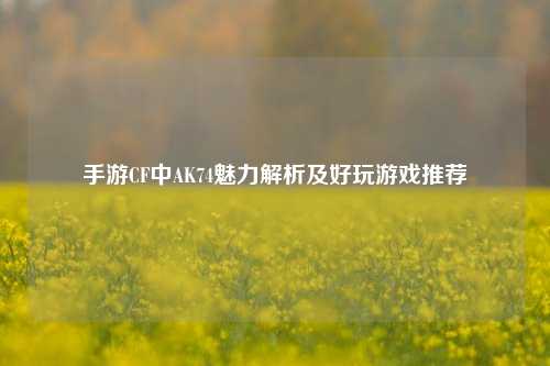 手游CF中AK74魅力解析及好玩游戏推荐