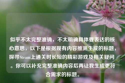 似乎不太完整准确，不太明确具体要表达的核心意思，以下是根据现有内容推测生成的标题，探寻Steam上通关时长短的精彩游戏及相关疑问 。你可以补充完整准确内容后再让我生成更符合需求的标题。