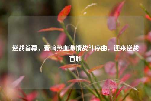 逆战首幕,奏响热血激情战斗序曲,迎来逆战首胜
